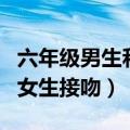 六年级男生和女生接吻怎么办（六年级男生和女生接吻）