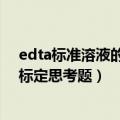 edta标准溶液的配制和标定心得（edta标准溶液的配制和标定思考题）