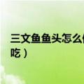 三文鱼鱼头怎么做好吃又简单家常的（三文鱼鱼头怎么做好吃）