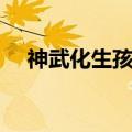 神武化生孩子怎么加点最好（神武化生）