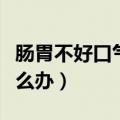 肠胃不好口气重口臭怎么办（肠胃不好口臭怎么办）