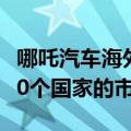 哪吒汽车海外扩张提速，争取在2025年覆盖50个国家的市场