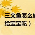 三文鱼怎么做给宝宝吃十个月（三文鱼怎么做给宝宝吃）