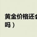黄金价格还会跌吗国际黄金（黄金价格还会跌吗）