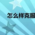 怎么样克服紧张手抖（怎么样克服紧张）