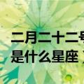 二月二十二号是什么星座阴历（二月二十二号是什么星座）