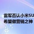 雷军否认小米SU7的成功归功于营销 是造车实力体现：我不希望做营销之神