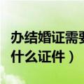 办结婚证需要什么证件和材料（办结婚证需要什么证件）