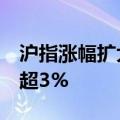 沪指涨幅扩大至2%，深成指、创业板指均涨超3%