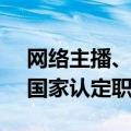 网络主播、生成式AI系统应用员等正式成为国家认定职业