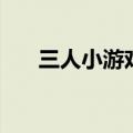 三人小游戏单机（三人小游戏无敌版）