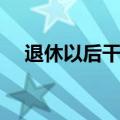 退休以后干点啥好（退休后干点什么好）