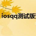 iosqq测试版资格获取（qq测试版资格获取）
