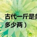 古代一斤是多少两一两是多少钱（古代一斤是多少两）