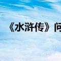 《水浒传》问答题及答案（水浒q传答题器）