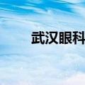 武汉眼科医院推荐（武汉眼科医院）