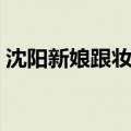 沈阳新娘跟妆截图聊天记录（沈阳新娘跟妆）