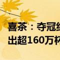 喜茶：夺冠纤体瓶多地售罄，上新至今累计售出超160万杯
