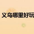 义乌哪里好玩一点（义乌哪里好玩景点排名）