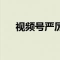 视频号严厉打击商家达人虚假宣传行为