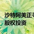 沙特阿美正寻求扩大液化天然气的购销协议和股权投资