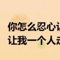 你怎么忍心让我一个人走下坡路（你怎么忍心让我一个人走）