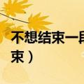 不想结束一段感情怎么发信息给对方（不想结束）