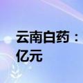 云南白药：第一大股东拟继续增持5亿元-10亿元