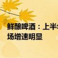 鲜酿啤酒：上半年出海业务新增数百万元交易额，东南亚市场增速明显