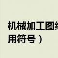 机械加工图纸常用符号表示（机械加工图纸常用符号）