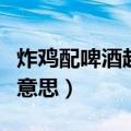 炸鸡配啤酒越喝越有啥意思（炸鸡和啤酒什么意思）