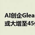 AI创企Glean据悉接近达成新一轮融资，估值或大增至45亿美元