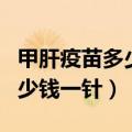 甲肝疫苗多少钱一针多久打一次（甲肝疫苗多少钱一针）
