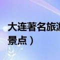 大连著名旅游景点之间有多远（大连著名旅游景点）
