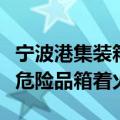 宁波港集装箱事故原因：“动明”轮上一过境危险品箱着火