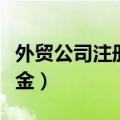 外贸公司注册资金最低多少（外贸公司注册资金）