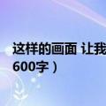 这样的画面 让我流连作文600字（这样的画面让我流连作文600字）