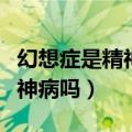 幻想症是精神病吗是难治的病吗（幻想症是精神病吗）