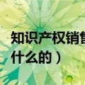知识产权销售顾问是做什么的（销售顾问是做什么的）