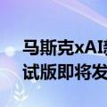 马斯克xAI新计划：人工智能模型Grok 2测试版即将发布
