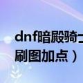 dnf暗殿骑士刷图加点怎么样（dnf暗殿骑士刷图加点）