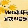 Meta和环球音乐集团签署新的许可协议，以解决AI音乐问题