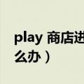 play 商店进不去怎么办（play商店打不开怎么办）