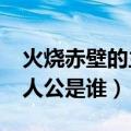 火烧赤壁的主人公是谁?一人（火烧赤壁的主人公是谁）