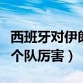 西班牙对伊朗哪个队厉害点（西班牙对伊朗哪个队厉害）
