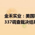 金禾实业：美国联邦巡回上诉法院维持美国国际贸易委员会337调查裁决结果