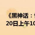 《黑神话：悟空》全球解锁时间表公布：8月20日上午10点整