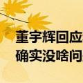 董宇辉回应和俞敏洪关系：实事求是 我们俩确实没啥问题