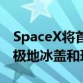 SpaceX将首次执行地球极地载人航天：观察极地冰盖和环境