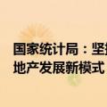 国家统计局：坚持消化存量和优化增量相结合，加快构建房地产发展新模式